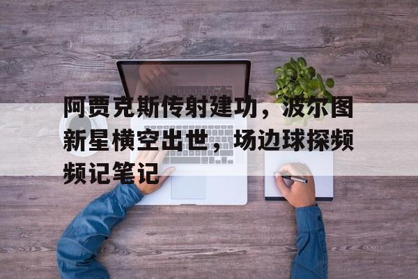 阿贾克斯传射建功，波尔图新星横空出世，场边球探频频记笔记